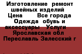 Изготовление, ремонт швейных изделий › Цена ­ 1 - Все города Одежда, обувь и аксессуары » Услуги   . Ярославская обл.,Переславль-Залесский г.